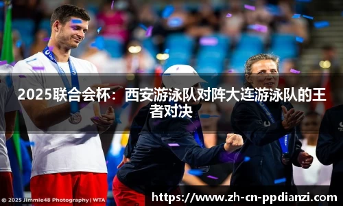 2025联合会杯：西安游泳队对阵大连游泳队的王者对决